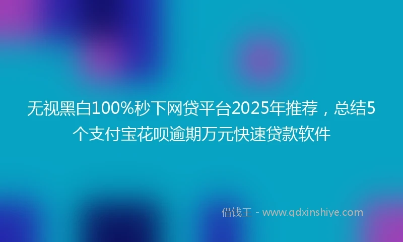 无视黑白100%秒下网贷平台2025年推荐，总结5个支付宝花呗逾期万元快速贷款软件