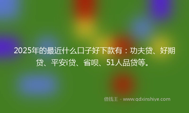 2025年的最近什么口子好下款有：功夫贷、好期贷、平安i贷、省呗、51人品贷等。