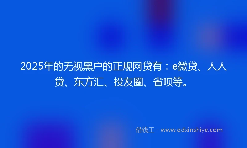 2025年的无视黑户的正规网贷有:e微贷、人人贷、东方汇、投友圈、省呗等。