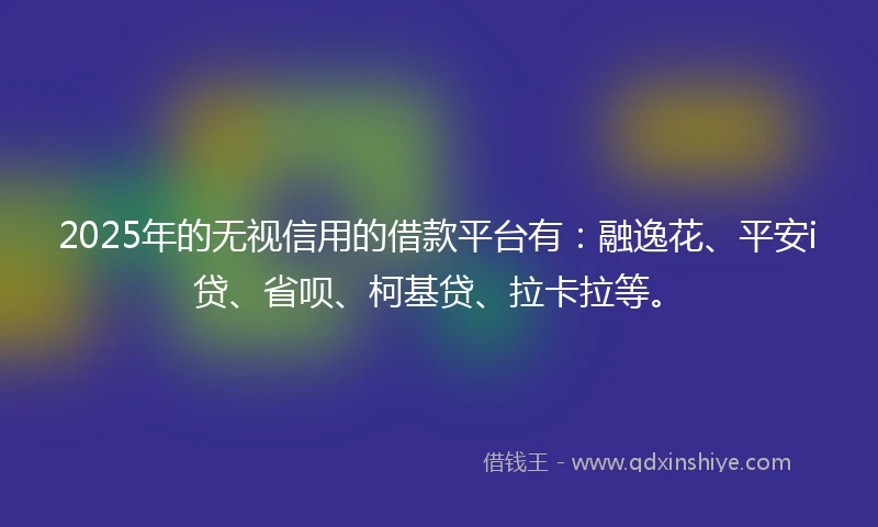 2025年的无视信用的借款平台有：融逸花、平安i贷、省呗、柯基贷、拉卡拉等。