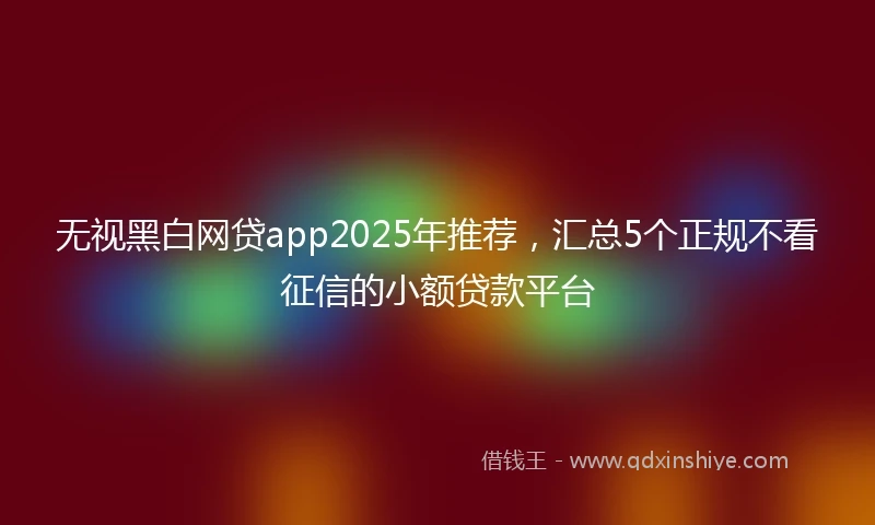 无视黑白网贷app2025年推荐,汇总5个正规不看征信的小额贷款平台