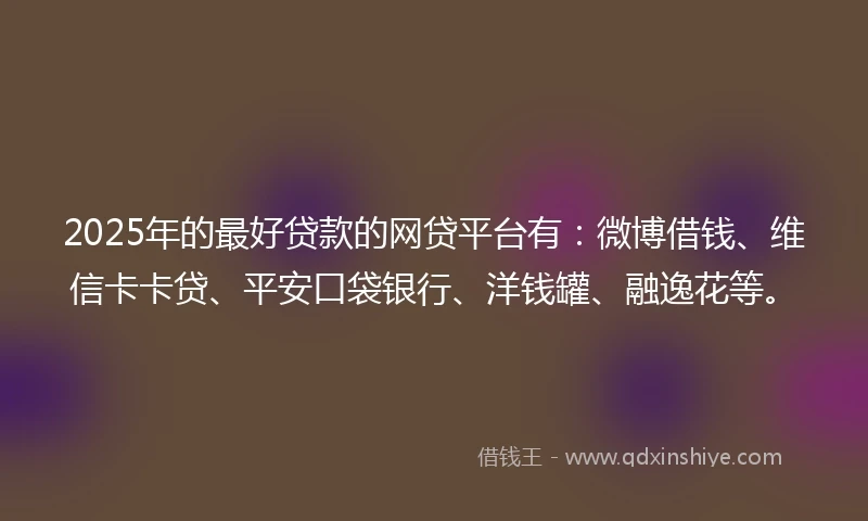 2025年的最好贷款的网贷平台有：微博借钱、维信卡卡贷、平安口袋银行、洋钱罐、融逸花等。