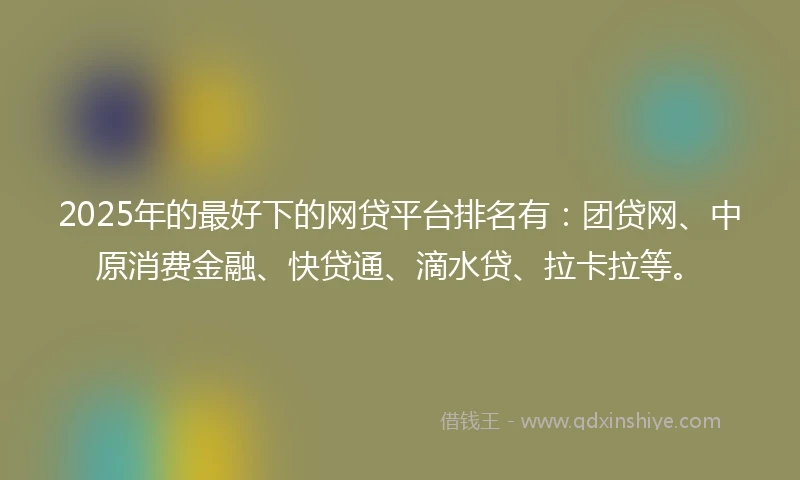 2025年的最好下的网贷平台排名有:团贷网、中原消费金融、快贷通、滴水贷、拉卡拉等。