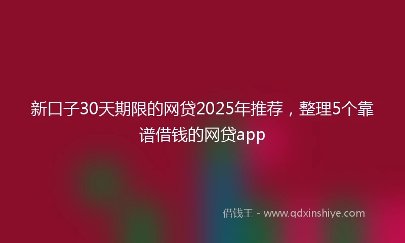 新口子30天期限的网贷2025年推荐，整理5个靠谱借钱的网贷app