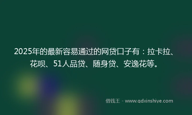 2025年的最新容易通过的网贷口子有：拉卡拉、花呗、51人品贷、随身贷、安逸花等。