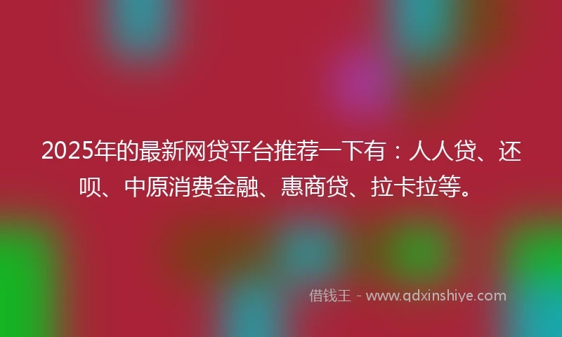2025年的最新网贷平台推荐一下有：人人贷、还呗、中原消费金融、惠商贷、拉卡拉等。