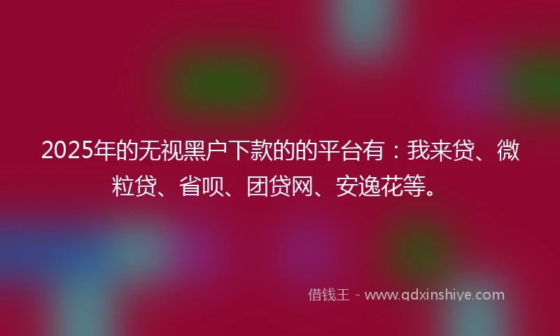 2025年的无视黑户下款的的平台有：我来贷、微粒贷、省呗、团贷网、安逸花等。