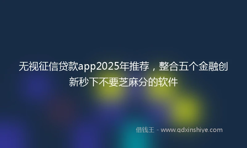 无视征信贷款app2025年推荐，整合五个金融创新秒下不要芝麻分的软件