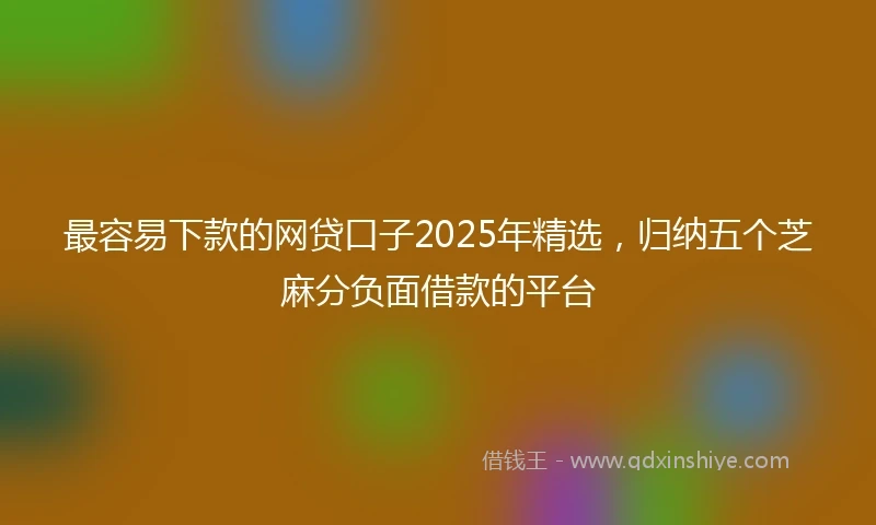 最容易下款的网贷口子2025年精选，归纳五个芝麻分负面借款的平台