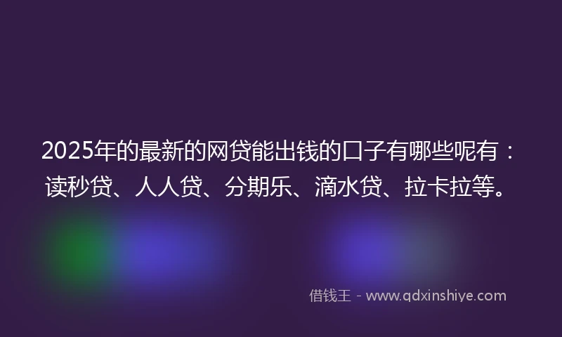 2025年的最新的网贷能出钱的口子有哪些呢有：读秒贷、人人贷、分期乐、滴水贷、拉卡拉等。