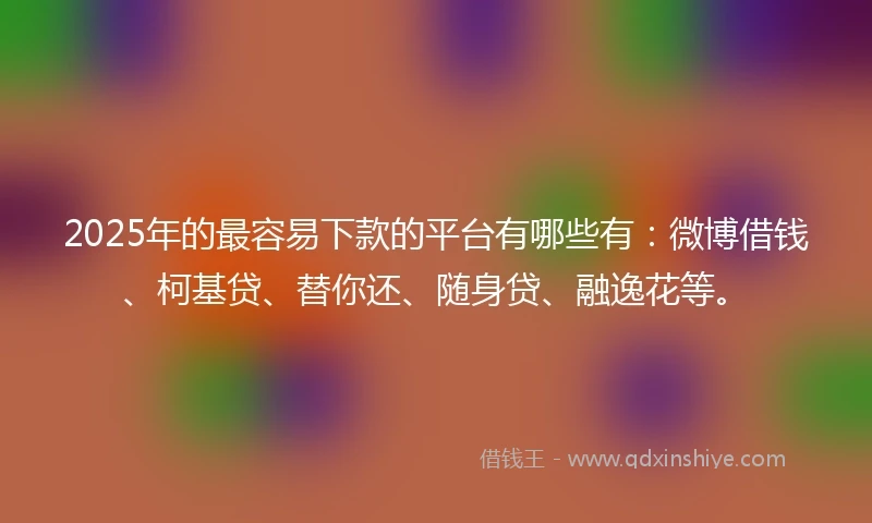 2025年的最容易下款的平台有哪些有：微博借钱、柯基贷、替你还、随身贷、融逸花等。