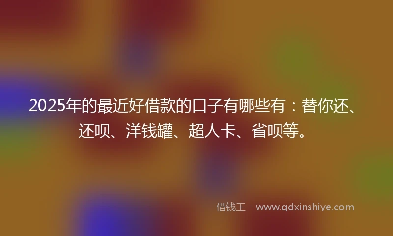 2025年的最近好借款的口子有哪些有：替你还、还呗、洋钱罐、超人卡、省呗等。
