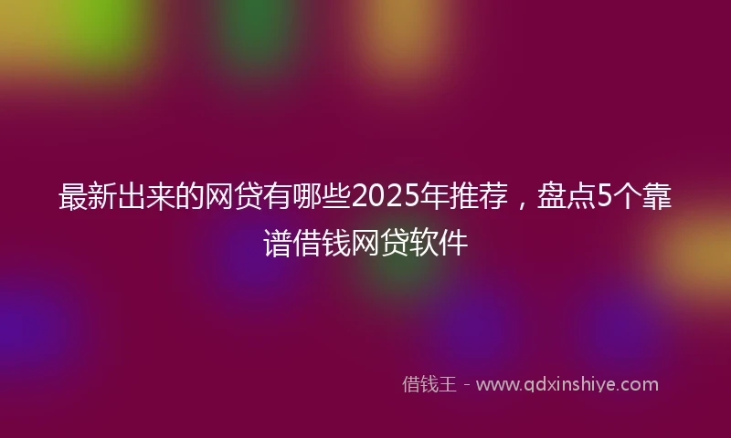 最新出来的网贷有哪些2025年推荐，盘点5个靠谱借钱网贷软件