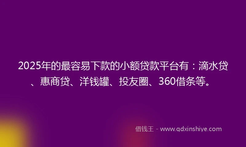 2025年的最容易下款的小额贷款平台有:滴水贷、惠商贷、洋钱罐、投友圈、360借条等。