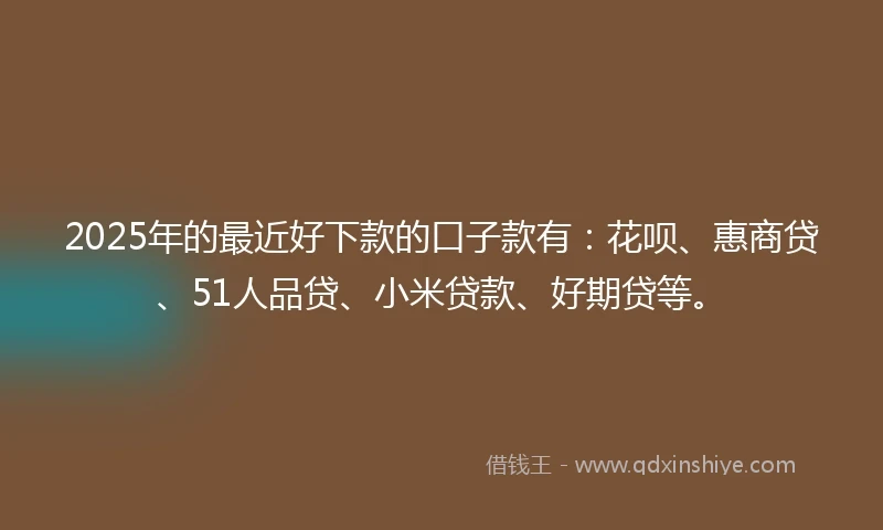 2025年的最近好下款的口子款有：花呗、惠商贷、51人品贷、小米贷款、好期贷等。