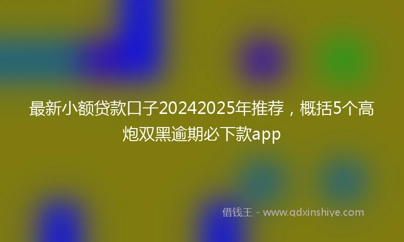 最新小额贷款口子20242025年推荐，概括5个高炮双黑逾期必下款app