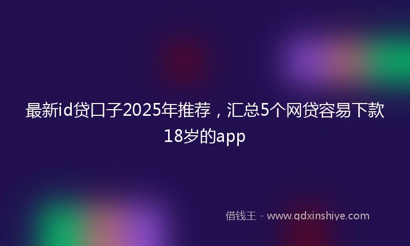 最新id贷口子2025年推荐，汇总5个网贷容易下款18岁的app