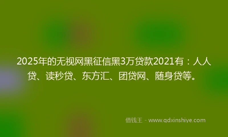 2025年的无视网黑征信黑3万贷款2021有：人人贷、读秒贷、东方汇、团贷网、随身贷等。