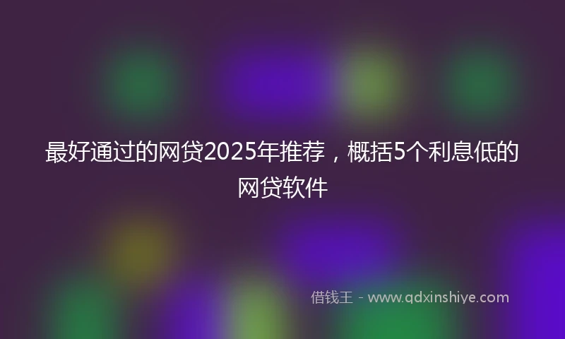 最好通过的网贷2025年推荐，概括5个利息低的网贷软件