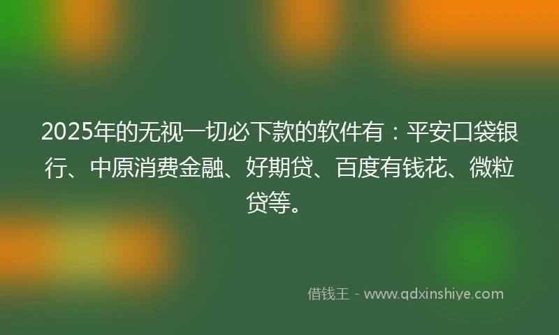 2025年的无视一切必下款的软件有：平安口袋银行、中原消费金融、好期贷、百度有钱花、微粒贷等。