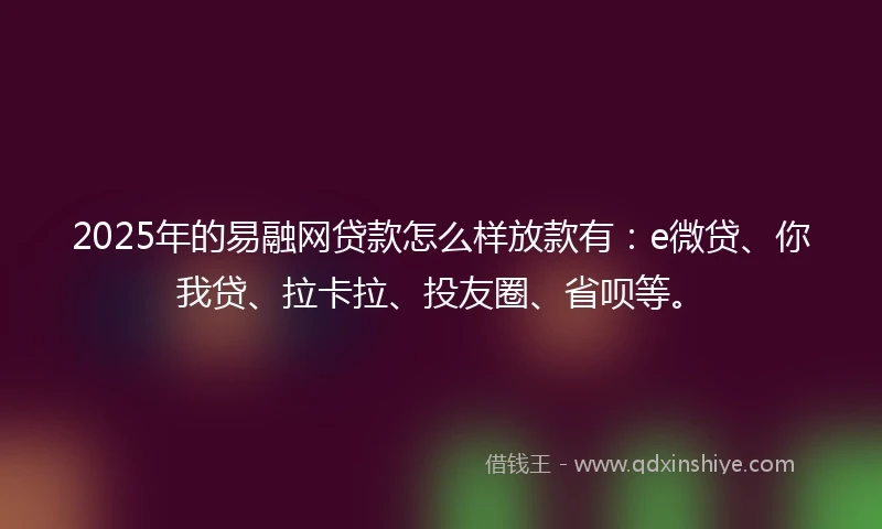 2025年的易融网贷款怎么样放款有：e微贷、你我贷、拉卡拉、投友圈、省呗等。
