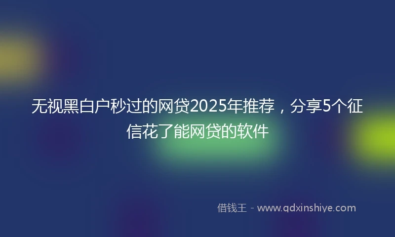 无视黑白户秒过的网贷2025年推荐，分享5个征信花了能网贷的软件