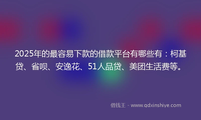 2025年的最容易下款的借款平台有哪些有：柯基贷、省呗、安逸花、51人品贷、美团生活费等。