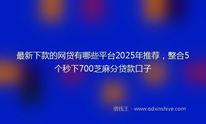最新下款的网贷有哪些平台2025年推荐，整合5个秒下700芝麻分贷款口子