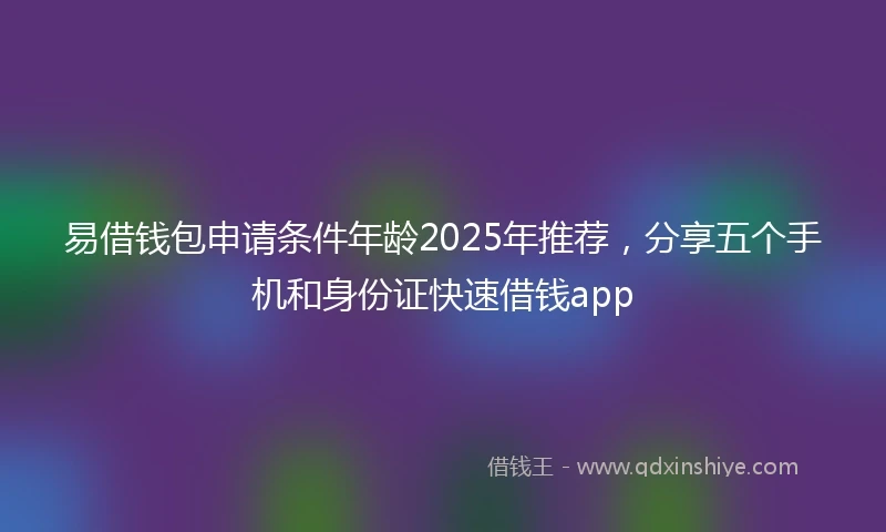 易借钱包申请条件年龄2025年推荐，分享五个手机和身份证快速借钱app