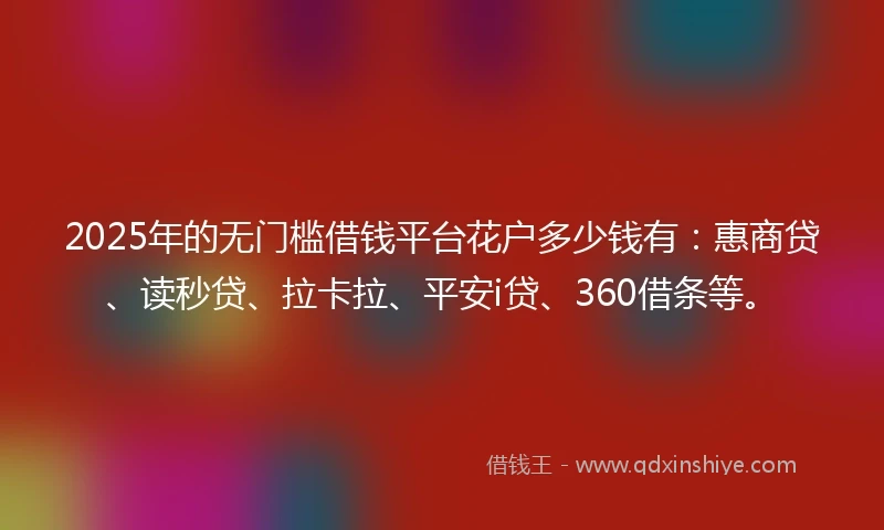 2025年的无门槛借钱平台花户多少钱有：惠商贷、读秒贷、拉卡拉、平安i贷、360借条等。