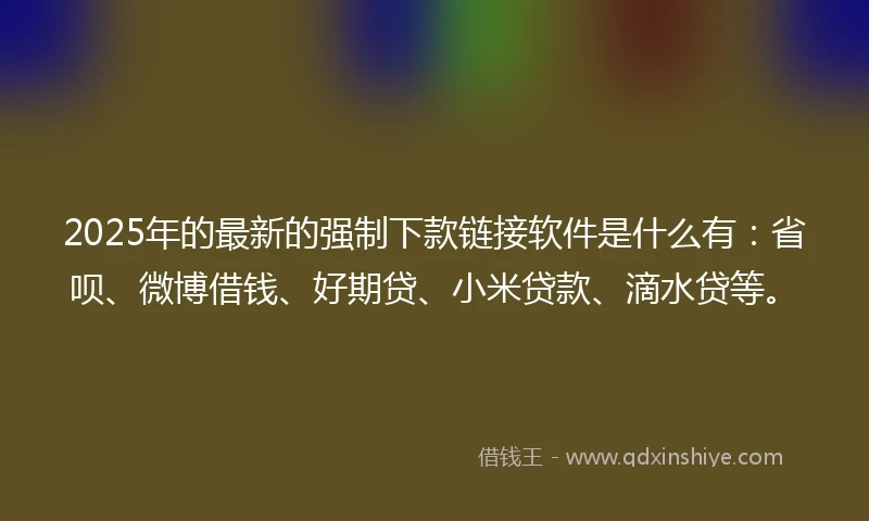 2025年的最新的强制下款链接软件是什么有:省呗、微博借钱、好期贷、小米贷款、滴水贷等。