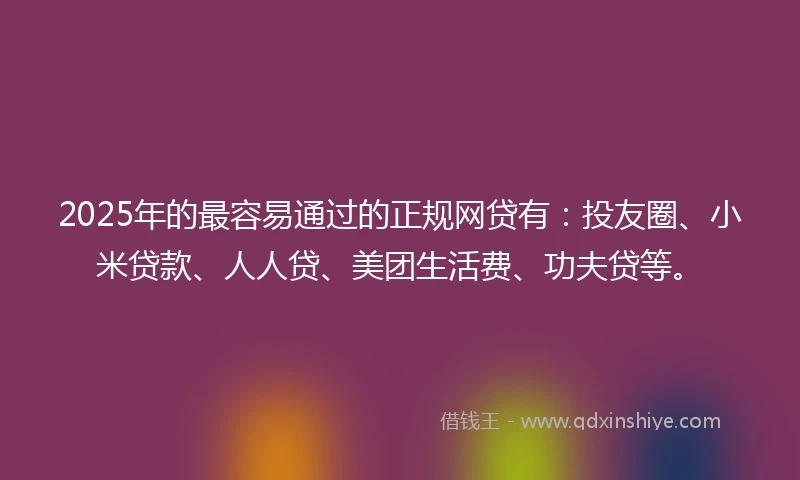 2025年的最容易通过的正规网贷有:投友圈、小米贷款、人人贷、美团生活费、功夫贷等。