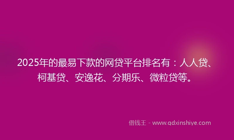 2025年的最易下款的网贷平台排名有:人人贷、柯基贷、安逸花、分期乐、微粒贷等。