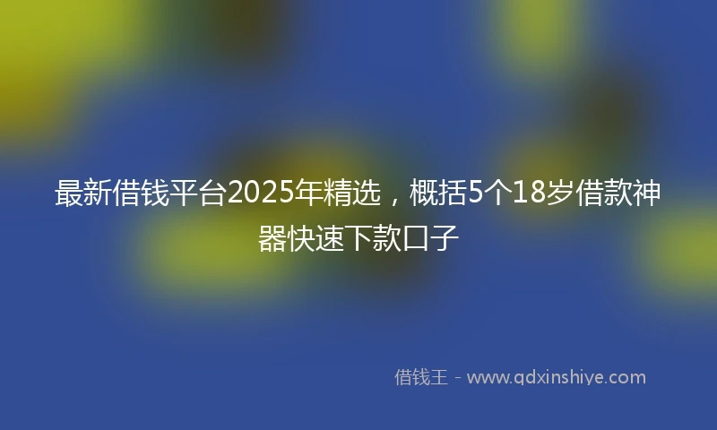 最新借钱平台2025年精选，概括5个18岁借款神器快速下款口子
