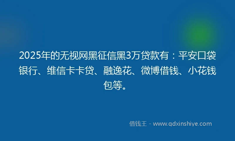 2025年的无视网黑征信黑3万贷款有：平安口袋银行、维信卡卡贷、融逸花、微博借钱、小花钱包等。