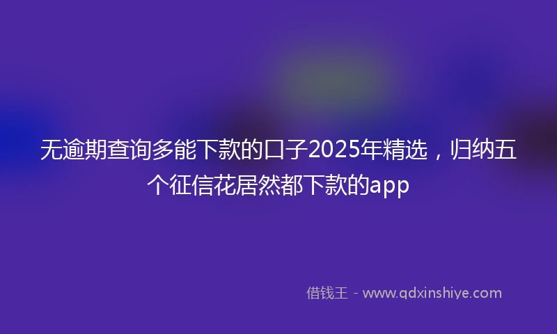 无逾期查询多能下款的口子2025年精选，归纳五个征信花居然都下款的app