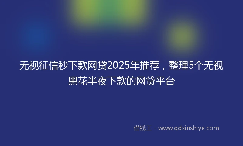 无视征信秒下款网贷2025年推荐，整理5个无视黑花半夜下款的网贷平台
