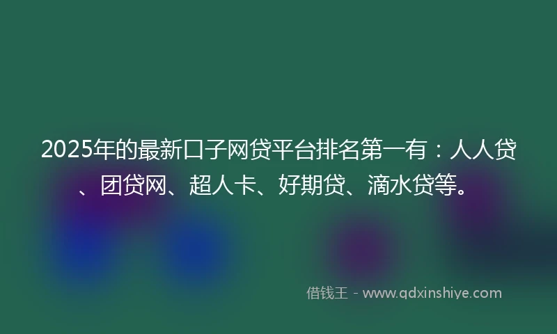 2025年的最新口子网贷平台排名第一有：人人贷、团贷网、超人卡、好期贷、滴水贷等。