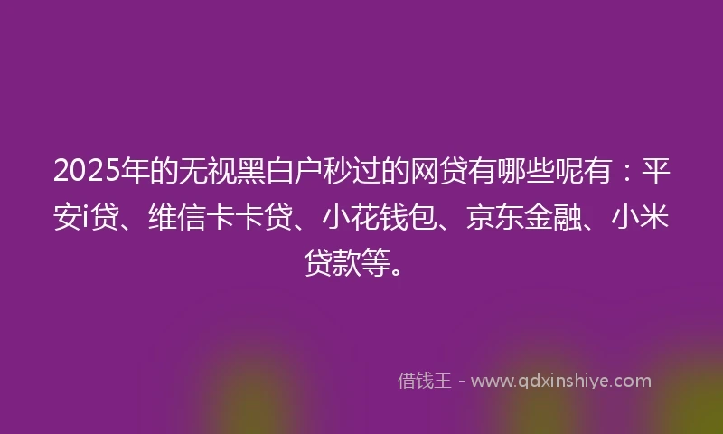 2025年的无视黑白户秒过的网贷有哪些呢有：平安i贷、维信卡卡贷、小花钱包、京东金融、小米贷款等。