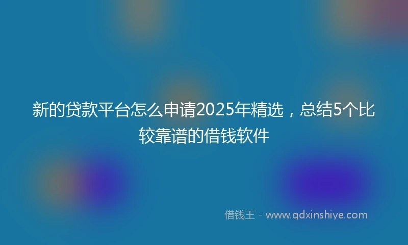 新的贷款平台怎么申请2025年精选，总结5个比较靠谱的借钱软件