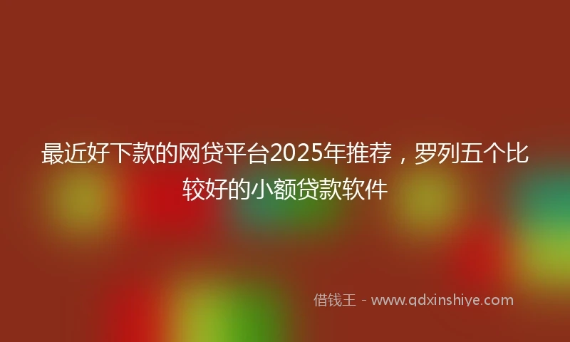 最近好下款的网贷平台2025年推荐，罗列五个比较好的小额贷款软件