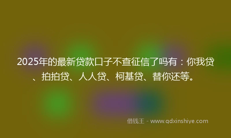 2025年的最新贷款口子不查征信了吗有：你我贷、拍拍贷、人人贷、柯基贷、替你还等。