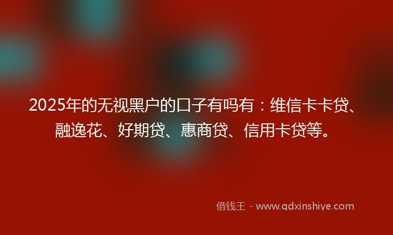 2025年的无视黑户的口子有吗有：维信卡卡贷、融逸花、好期贷、惠商贷、信用卡贷等。