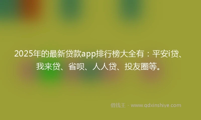 2025年的最新贷款app排行榜大全有：平安i贷、我来贷、省呗、人人贷、投友圈等。