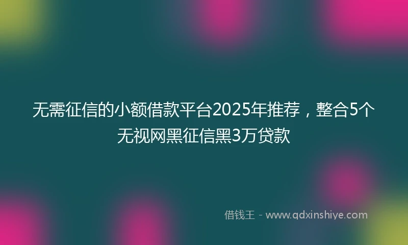 无需征信的小额借款平台2025年推荐，整合5个无视网黑征信黑3万贷款