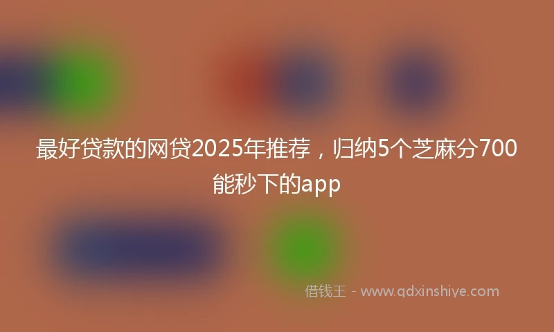 最好贷款的网贷2025年推荐，归纳5个芝麻分700能秒下的app