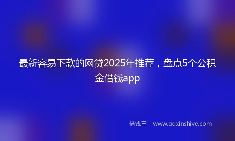 最新容易下款的网贷2025年推荐，盘点5个公积金借钱app