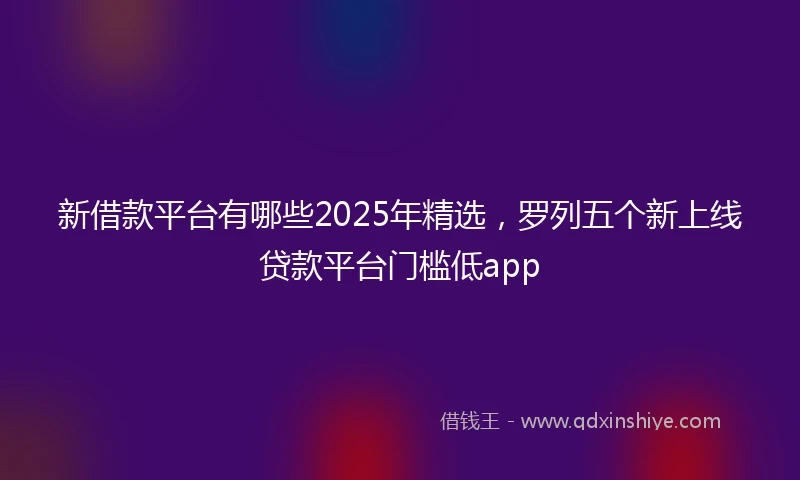新借款平台有哪些2025年精选，罗列五个新上线贷款平台门槛低app