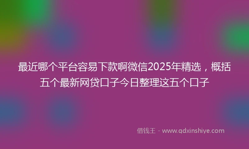 最近哪个平台容易下款啊微信2025年精选，概括五个最新网贷口子今日整理这五个口子