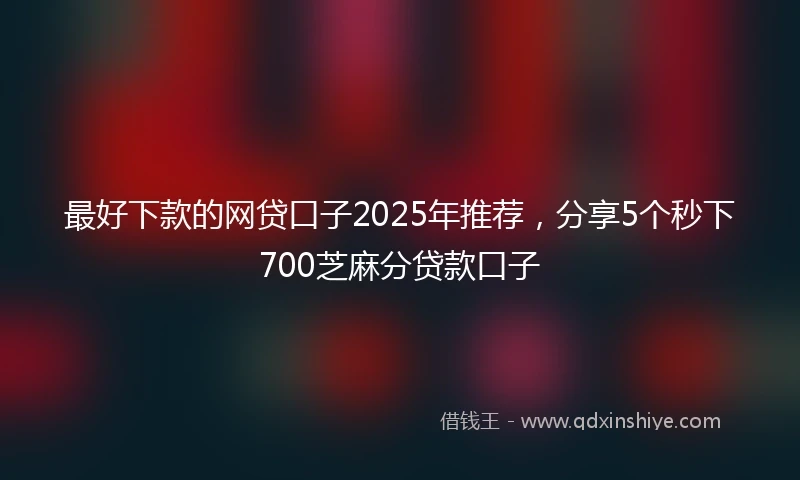 最好下款的网贷口子2025年推荐，分享5个秒下700芝麻分贷款口子